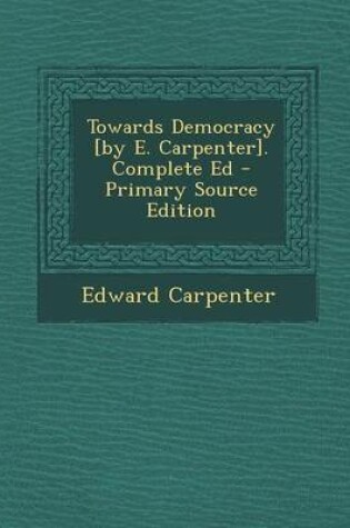 Cover of Towards Democracy [By E. Carpenter]. Complete Ed - Primary Source Edition