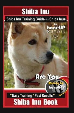 Cover of Shiba Inu, Shiba Inu Training Guide for Shiba Inus By BoneUP DOG Training