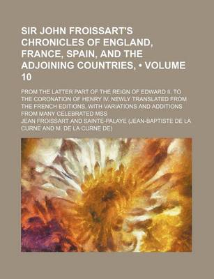 Book cover for Sir John Froissart's Chronicles of England, France, Spain, and the Adjoining Countries, (Volume 10); From the Latter Part of the Reign of Edward II. to the Coronation of Henry IV. Newly Translated from the French Editions, with Variations and Additions Fr