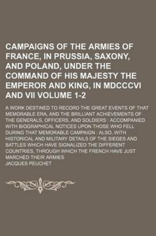 Cover of Campaigns of the Armies of France, in Prussia, Saxony, and Poland, Under the Command of His Majesty the Emperor and King, in MDCCCVI and VII Volume 1-2; A Work Destined to Record the Great Events of That Memorable Era, and the Brilliant Achievements of Th