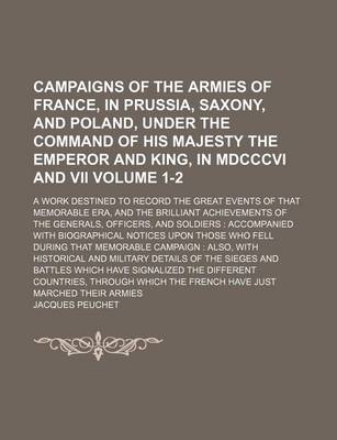 Book cover for Campaigns of the Armies of France, in Prussia, Saxony, and Poland, Under the Command of His Majesty the Emperor and King, in MDCCCVI and VII Volume 1-2; A Work Destined to Record the Great Events of That Memorable Era, and the Brilliant Achievements of Th