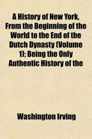 Cover of A History of New York, from the Beginning of the World to the End of the Dutch Dynasty (Volume 1); Being the Only Authentic History of the