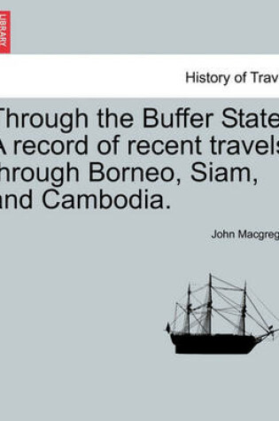 Cover of Through the Buffer State. a Record of Recent Travels Through Borneo, Siam, and Cambodia.