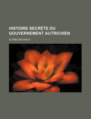 Book cover for Histoire Secrete Du Gouvernement Autrichien; Premiere Histoire D'Autriche Ecrite D'Apres Des Documents Authentiques