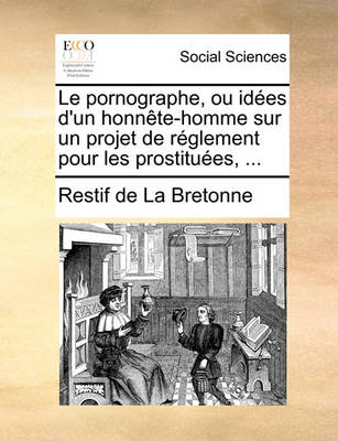 Book cover for Le Pornographe, Ou Idees D'Un Honnete-Homme Sur Un Projet de Reglement Pour Les Prostituees, ...