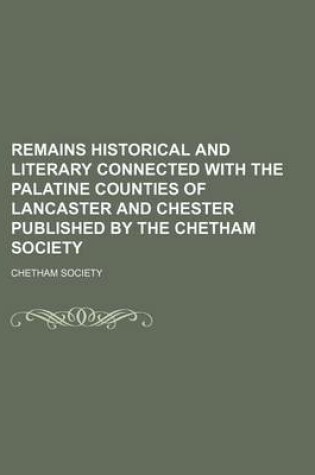 Cover of Remains Historical and Literary Connected with the Palatine Counties of Lancaster and Chester Published by the Chetham Society