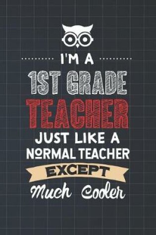 Cover of I'm A 1st Grade Teacher Just Like A Normal Teacher Except Much Cooler