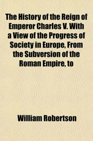 Cover of The History of the Reign of Emperor Charles V. with a View of the Progress of Society in Europe, from the Subversion of the Roman Empire, to the Beginning of the Sixteenth Century (Volume 2)