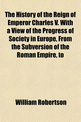 Book cover for The History of the Reign of Emperor Charles V. with a View of the Progress of Society in Europe, from the Subversion of the Roman Empire, to the Beginning of the Sixteenth Century (Volume 2)