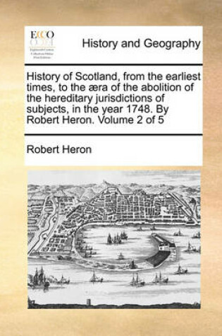 Cover of History of Scotland, from the earliest times, to the aera of the abolition of the hereditary jurisdictions of subjects, in the year 1748. By Robert Heron. Volume 2 of 5