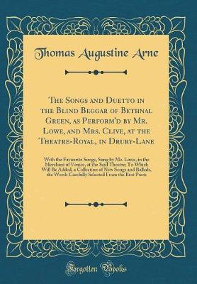 Book cover for The Songs and Duetto in the Blind Beggar of Bethnal Green, as Perform'd by Mr. Lowe, and Mrs. Clive, at the Theatre-Royal, in Drury-Lane: With the Favourite Songs, Sung by Ms. Lowe, in the Merchant of Venice, at the Said Theatre; To Which Will Be Added, a