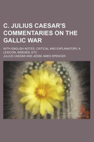 Cover of C. Julius Caesar's Commentaries on the Gallic War; With English Notes, Critical and Explanatory, a Lexicon, Indexes, Etc