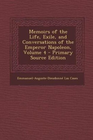 Cover of Memoirs of the Life, Exile, and Conversations of the Emperor Napoleon, Volume 4 - Primary Source Edition