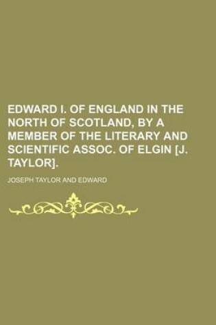 Cover of Edward I. of England in the North of Scotland, by a Member of the Literary and Scientific Assoc. of Elgin [J. Taylor].