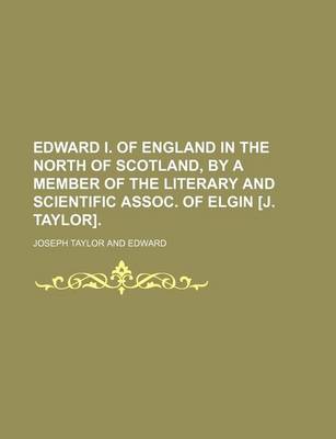 Book cover for Edward I. of England in the North of Scotland, by a Member of the Literary and Scientific Assoc. of Elgin [J. Taylor].