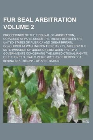 Cover of Fur Seal Arbitration Volume 2; Proceedings of the Tribunal of Arbitration, Convened at Paris Under the Treaty Between the United States of America and Great Britain, Concluded at Washington February 29, 1892 for the Determination of Questions Between the T