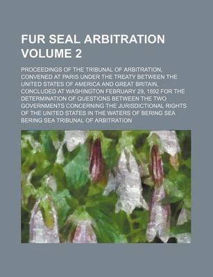 Book cover for Fur Seal Arbitration Volume 2; Proceedings of the Tribunal of Arbitration, Convened at Paris Under the Treaty Between the United States of America and Great Britain, Concluded at Washington February 29, 1892 for the Determination of Questions Between the T