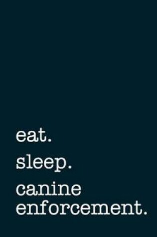 Cover of eat. sleep. canine enforcement. - Lined Notebook