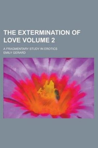 Cover of The Extermination of Love; A Fragmentary Study in Erotics Volume 2