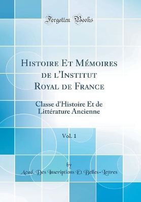 Cover of Histoire Et Mémoires de l'Institut Royal de France, Vol. 1: Classe d'Histoire Et de Littérature Ancienne (Classic Reprint)