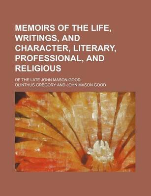 Book cover for Memoirs of the Life, Writings, and Character, Literary, Professional, and Religious; Of the Late John Mason Good