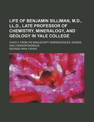 Book cover for Life of Benjamin Silliman, M.D., LL.D., Late Professor of Chemistry, Mineralogy, and Geology in Yale College; Chiefly from His Manuscript Reminiscences, Diaries, and Correspondence