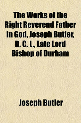 Cover of The Works of the Right Reverend Father in God, Joseph Butler, D. C. L., Late Lord Bishop of Durham