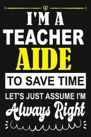 Cover of I'm a Teacher Aide To Save Time Let's Just Assume i'm Always Right