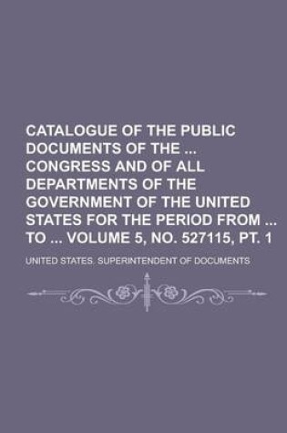 Cover of Catalogue of the Public Documents of the Congress and of All Departments of the Government of the United States for the Period from to Volume 5, No. 527115, PT. 1