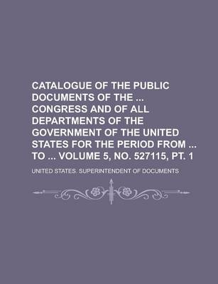 Book cover for Catalogue of the Public Documents of the Congress and of All Departments of the Government of the United States for the Period from to Volume 5, No. 527115, PT. 1