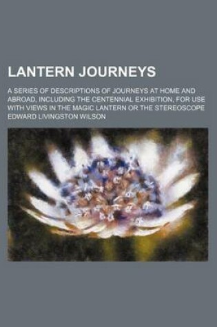 Cover of Lantern Journeys; A Series of Descriptions of Journeys at Home and Abroad, Including the Centennial Exhibition, for Use with Views in the Magic Lantern or the Stereoscope