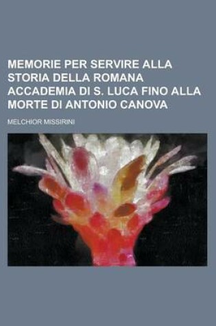 Cover of Memorie Per Servire Alla Storia Della Romana Accademia Di S. Luca Fino Alla Morte Di Antonio Canova