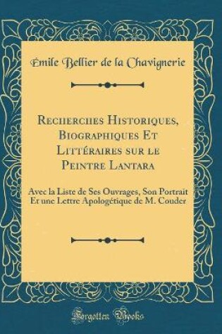 Cover of Recherches Historiques, Biographiques Et Littéraires sur le Peintre Lantara: Avec la Liste de Ses Ouvrages, Son Portrait Et une Lettre Apologétique de M. Couder (Classic Reprint)