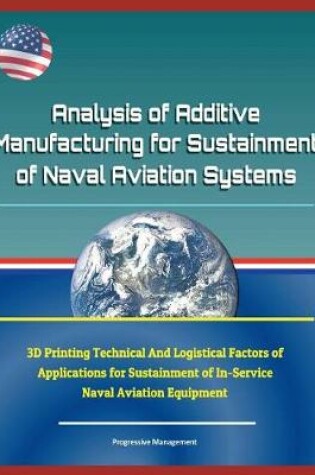 Cover of Analysis of Additive Manufacturing for Sustainment of Naval Aviation Systems - 3D Printing Technical and Logistical Factors of Applications for Sustainment of In-Service Naval Aviation Equipment