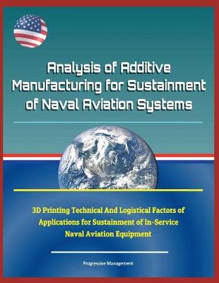 Book cover for Analysis of Additive Manufacturing for Sustainment of Naval Aviation Systems - 3D Printing Technical and Logistical Factors of Applications for Sustainment of In-Service Naval Aviation Equipment