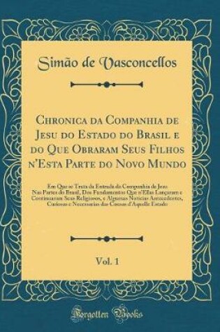 Cover of Chronica Da Companhia de Jesu Do Estado Do Brasil E Do Que Obraram Seus Filhos n'Esta Parte Do Novo Mundo, Vol. 1