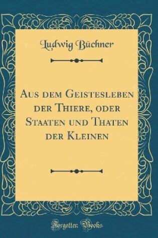 Cover of Aus dem Geistesleben der Thiere, oder Staaten und Thaten der Kleinen (Classic Reprint)