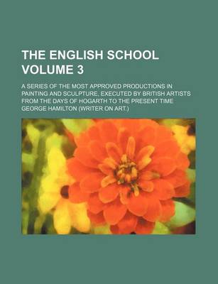 Book cover for The English School; A Series of the Most Approved Productions in Painting and Sculpture, Executed by British Artists from the Days of Hogarth to the Present Time Volume 3