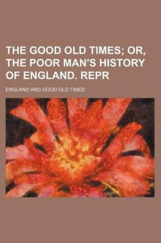 Cover of The Good Old Times; Or, the Poor Man's History of England. Repr