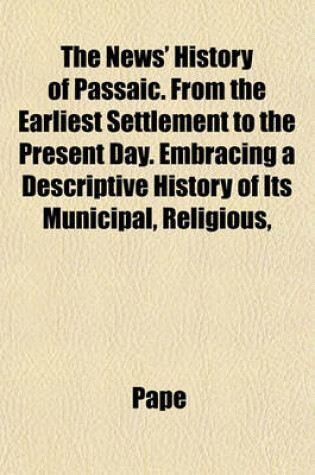 Cover of The News' History of Passaic. from the Earliest Settlement to the Present Day. Embracing a Descriptive History of Its Municipal, Religious,