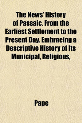 Book cover for The News' History of Passaic. from the Earliest Settlement to the Present Day. Embracing a Descriptive History of Its Municipal, Religious,