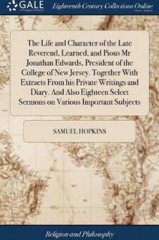 Cover of The Life and Character of the Late Reverend, Learned, and Pious MR Jonathan Edwards, President of the College of New Jersey. Together with Extracts from His Private Writings and Diary. and Also Eighteen Select Sermons on Various Important Subjects