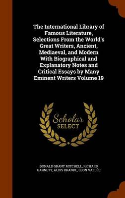 Book cover for The International Library of Famous Literature, Selections from the World's Great Writers, Ancient, Mediaeval, and Modern with Biographical and Explanatory Notes and Critical Essays by Many Eminent Writers Volume 19