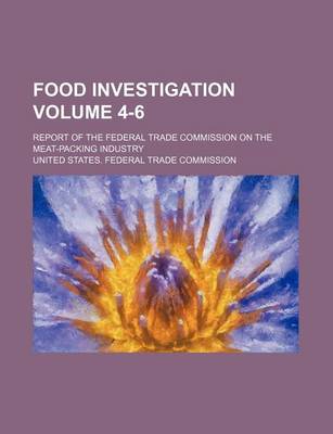 Book cover for Food Investigation Volume 4-6; Report of the Federal Trade Commission on the Meat-Packing Industry