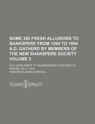 Book cover for Some 300 Fresh Allusions to Shakspere from 1594 to 1694 A.D. Gatherd by Members of the New Shakspere Society Volume 3; As a Supplement to 'Shakespeare's Centurie of Prayse, ' Ed. 2, 1879