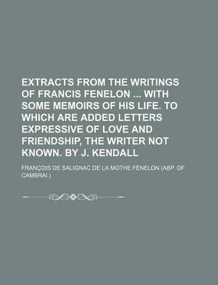 Book cover for Extracts from the Writings of Francis Fenelon with Some Memoirs of His Life. to Which Are Added Letters Expressive of Love and Friendship, the Writer Not Known. by J. Kendall