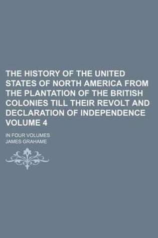 Cover of The History of the United States of North America from the Plantation of the British Colonies Till Their Revolt and Declaration of Independence; In Four Volumes Volume 4