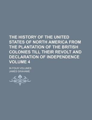 Book cover for The History of the United States of North America from the Plantation of the British Colonies Till Their Revolt and Declaration of Independence; In Four Volumes Volume 4