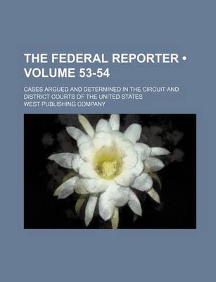 Book cover for The Federal Reporter; Cases Argued and Determined in the Circuit and District Courts of the United States Volume 53-54