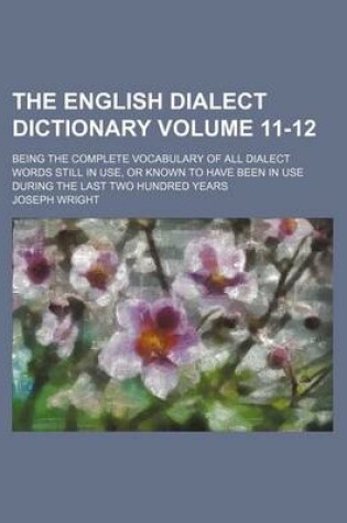 Cover of The English Dialect Dictionary Volume 11-12; Being the Complete Vocabulary of All Dialect Words Still in Use, or Known to Have Been in Use During the Last Two Hundred Years